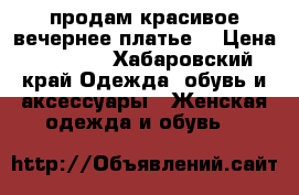 продам красивое вечернее платье  › Цена ­ 2 300 - Хабаровский край Одежда, обувь и аксессуары » Женская одежда и обувь   